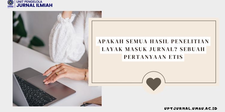 Apakah Semua Hasil Penelitian Layak Masuk Jurnal? Sebuah Pertanyaan Etis
